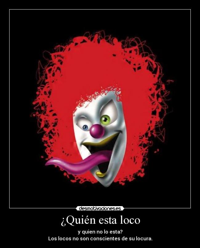 ¿Quién esta loco - y quien no lo esta?
Los locos no son conscientes de su locura.