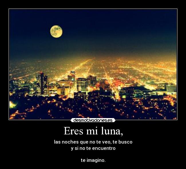 Eres mi luna, - las noches que no te veo, te busco
y si no te encuentro
te imagino.