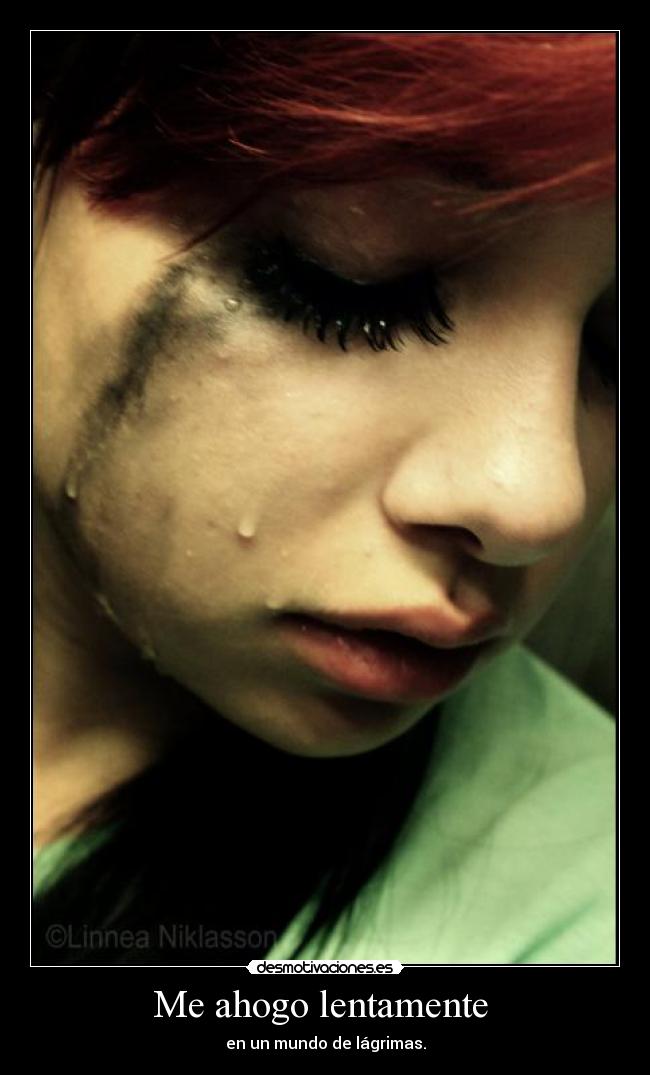 Me ahogo lentamente - en un mundo de lágrimas.