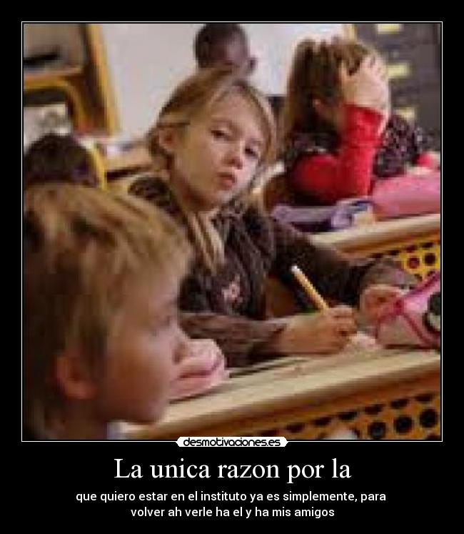 La unica razon por la - que quiero estar en el instituto ya es simplemente, para
volver ah verle ha el y ha mis amigos