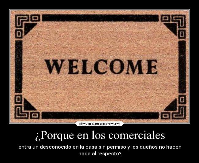 ¿Porque en los comerciales - entra un desconocido en la casa sin permiso y los dueños no hacen
nada al respecto?