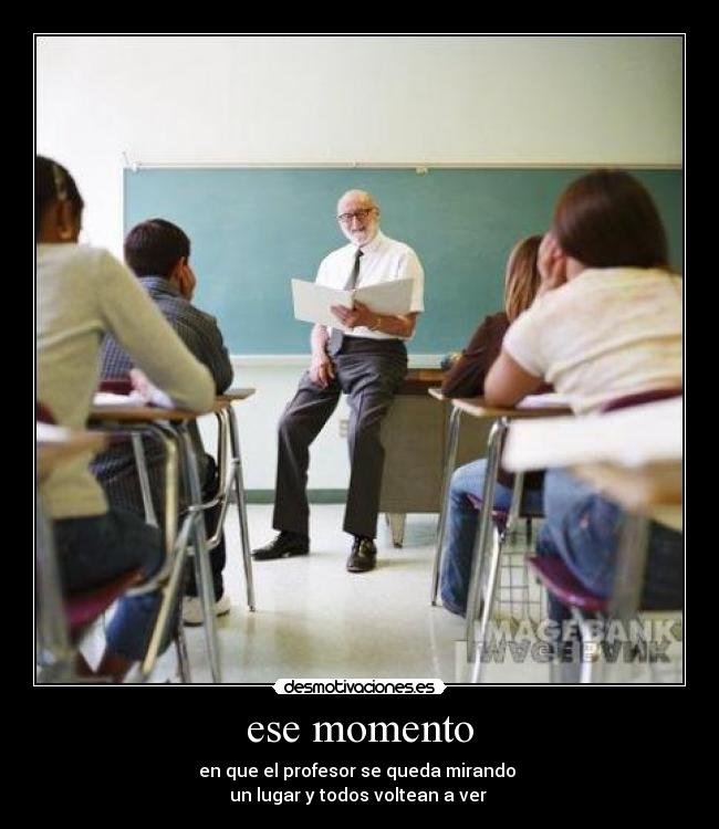 ese momento - en que el profesor se queda mirando
un lugar y todos voltean a ver