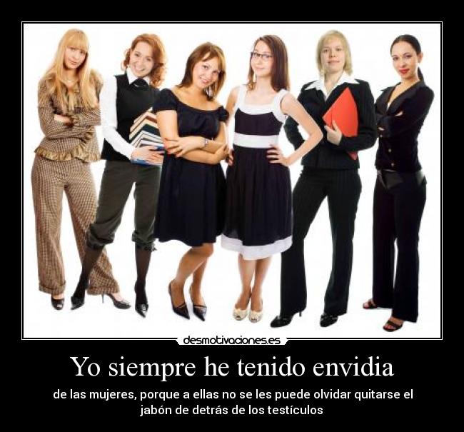 Yo siempre he tenido envidia - de las mujeres, porque a ellas no se les puede olvidar quitarse el
jabón de detrás de los testículos