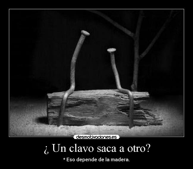 ¿ Un clavo saca a otro? -