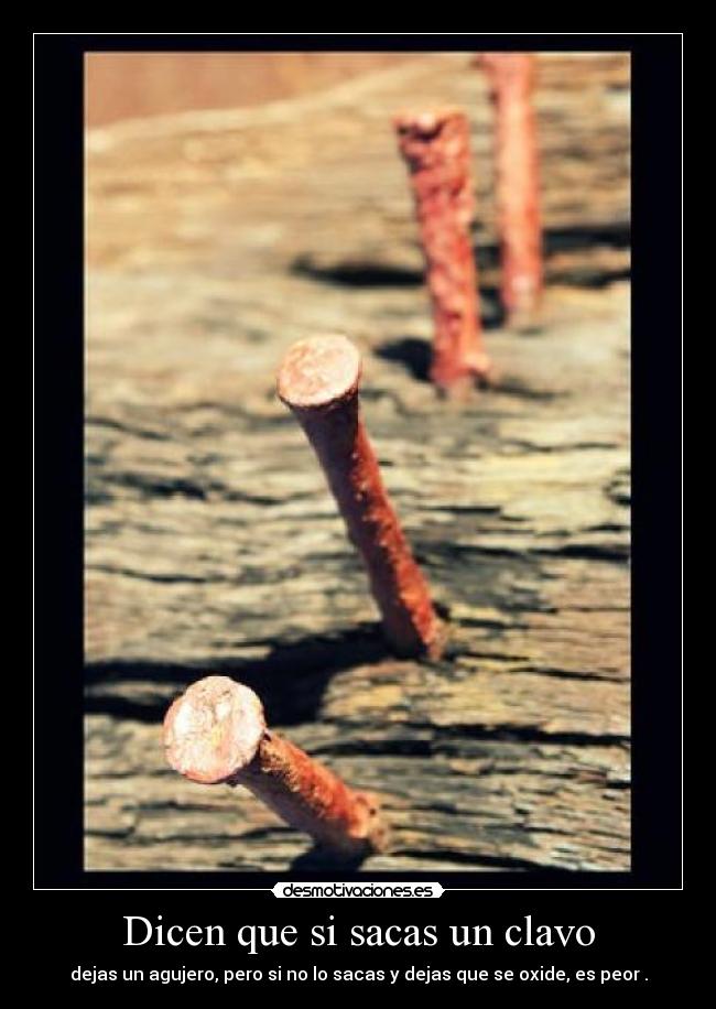 Dicen que si sacas un clavo - dejas un agujero, pero si no lo sacas y dejas que se oxide, es peor .