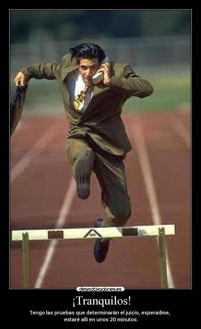 ¡Tranquilos! - Tengo las pruebas que determinarán el juicio, esperadme,
estaré allí en unos 20 minutos.