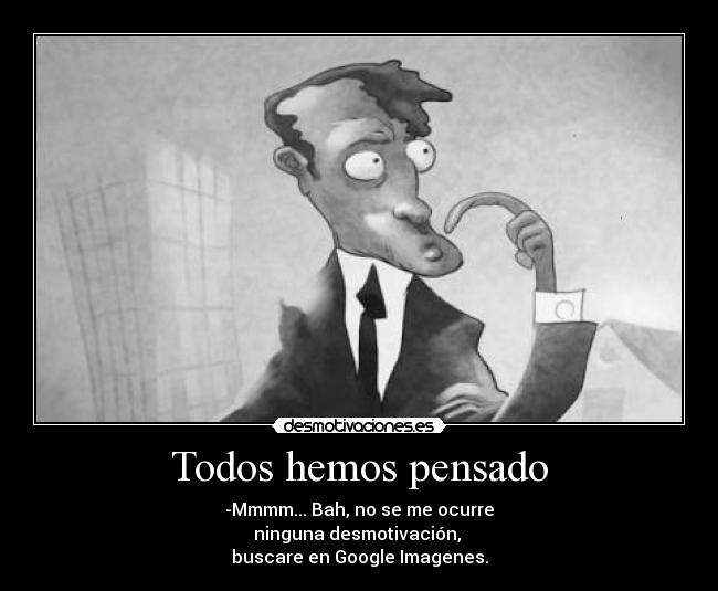 Todos hemos pensado - -Mmmm... Bah, no se me ocurre
ninguna desmotivación,
buscare en Google Imagenes.