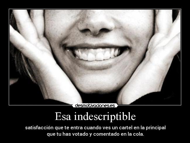 Esa indescriptible - satisfacción que te entra cuando ves un cartel en la principal
que tu has votado y comentado en la cola.