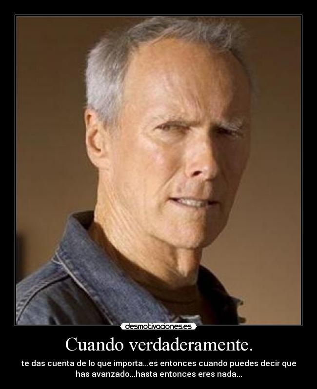 Cuando verdaderamente. - te das cuenta de lo que importa...es entonces cuando puedes decir que
has avanzado...hasta entonces eres nada...