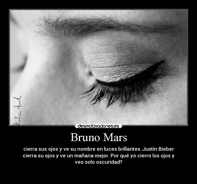 Bruno Mars - cierra sus ojos y ve su nombre en luces brillantes .Justin Bieber
cierra su ojos y ve un mañana mejor. Por qué yo cierro los ojos y
veo solo oscuridad?