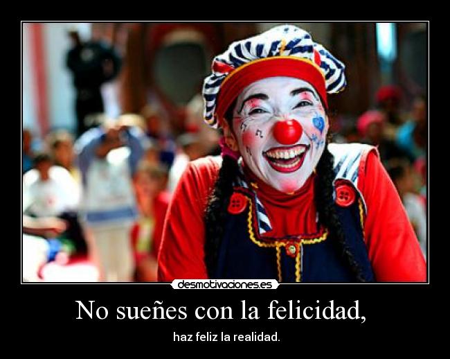 No sueñes con la felicidad,  -  haz feliz la realidad.