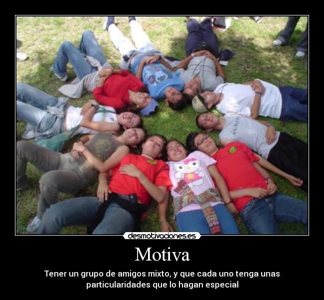 Motiva - Tener un grupo de amigos mixto, y que cada uno tenga unas
particularidades que lo hagan especial