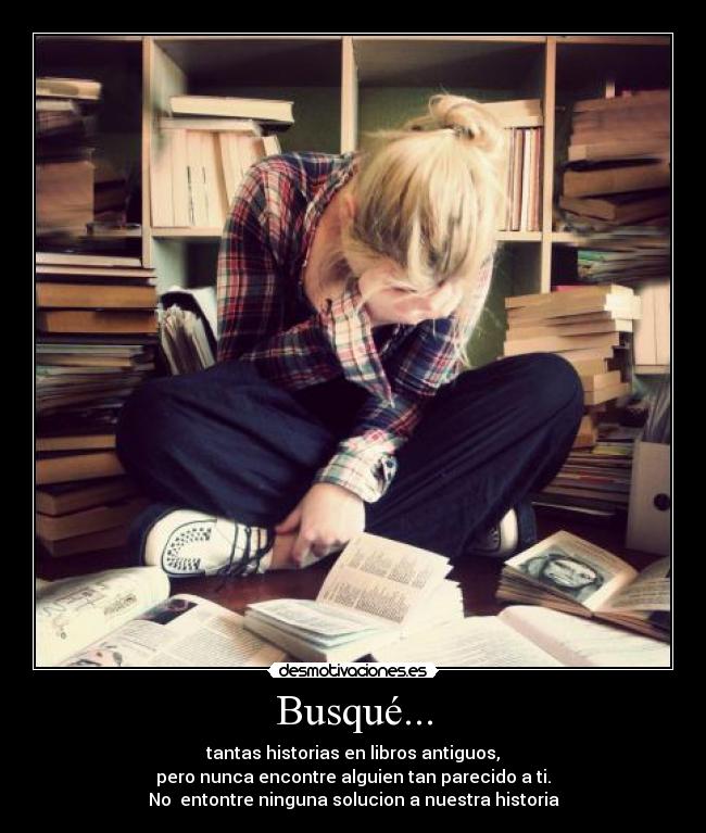 Busqué... - tantas historias en libros antiguos,
pero nunca encontre alguien tan parecido a ti.
No  entontre ninguna solucion a nuestra historia