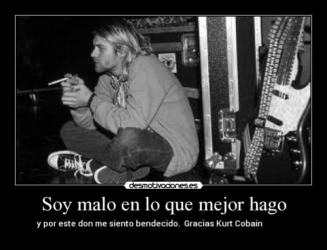 Soy malo en lo que mejor hago - y por este don me siento bendecido. Gracias Kurt Cobain