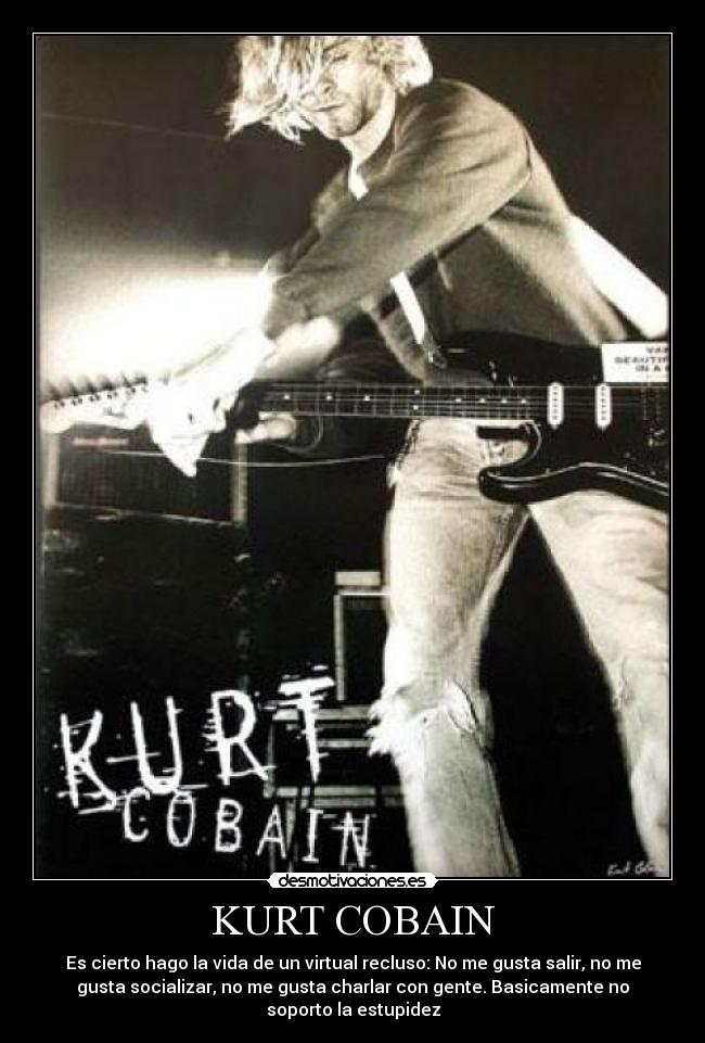 KURT COBAIN - Es cierto hago la vida de un virtual recluso: No me gusta salir, no me
gusta socializar, no me gusta charlar con gente. Basicamente no
soporto la estupidez
