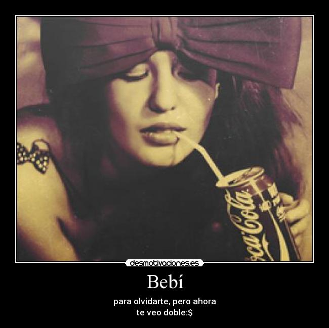 Bebí - para olvidarte, pero ahora
te veo doble:$