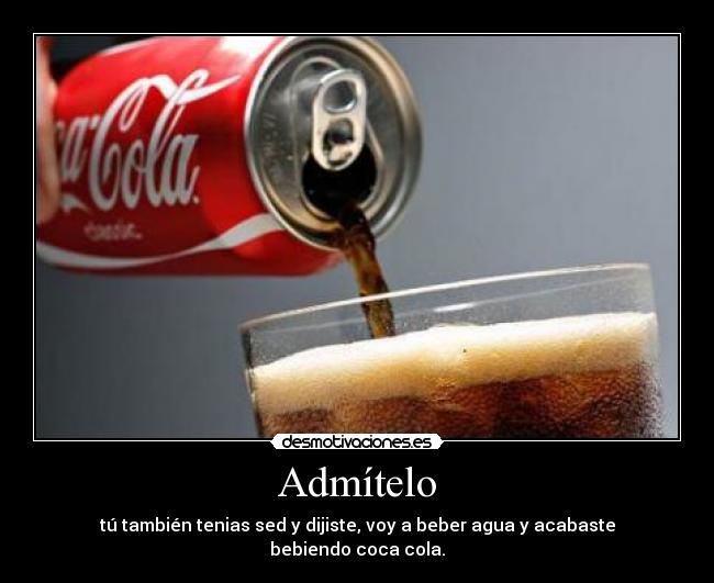 Admítelo - tú también tenias sed y dijiste, voy a beber agua y acabaste bebiendo coca cola.