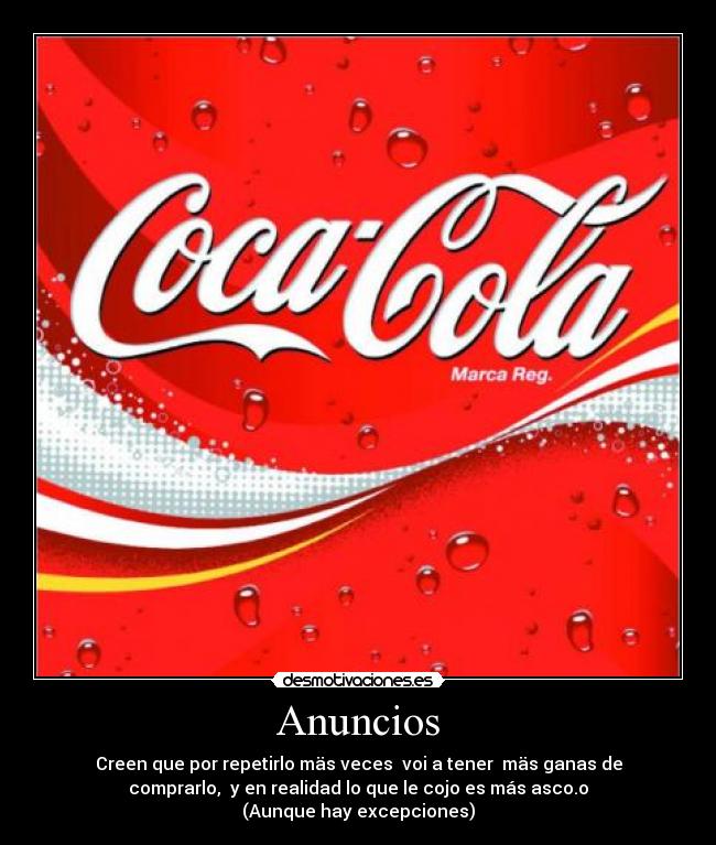 Anuncios - Creen que por repetirlo mäs veces  voi a tener  mäs ganas de
comprarlo,  y en realidad lo que le cojo es más asco.o
(Aunque hay excepciones)