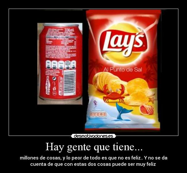 Hay gente que tiene... - millones de cosas, y lo peor de todo es que no es feliz.. Y no se da
cuenta de que con estas dos cosas puede ser muy feliz 