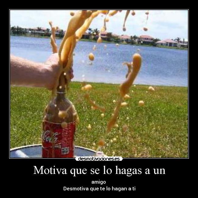 Motiva que se lo hagas a un - amigo 
Desmotiva que te lo hagan a ti