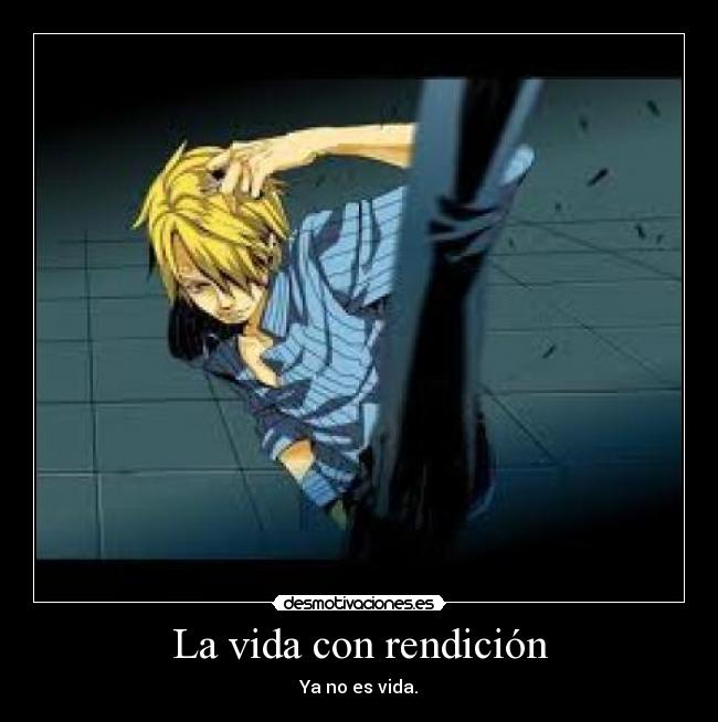 La vida con rendición - Ya no es vida.