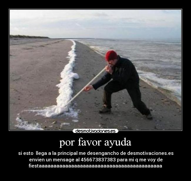 por favor ayuda - si esto  llega a la principal me desengancho de desmotivaciones.es
envien un mensage al 456673837383 para mi q me voy de
fiestaaaaaaaaaaaaaaaaaaaaaaaaaaaaaaaaaaaaaaaaaa
