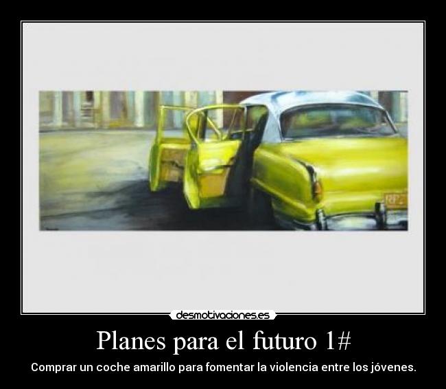 Planes para el futuro 1# - Comprar un coche amarillo para fomentar la violencia entre los jóvenes.