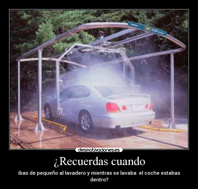 ¿Recuerdas cuando - ibas de pequeño al lavadero y mientras se lavaba  el coche estabas dentro?