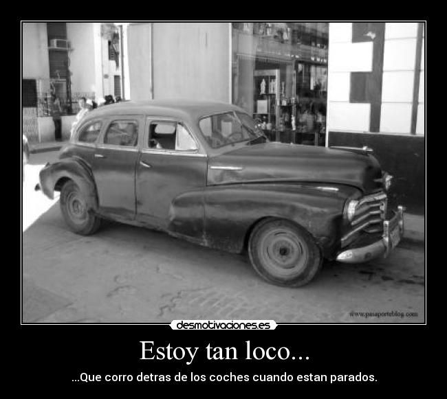 Estoy tan loco... - ...Que corro detras de los coches cuando estan parados.
