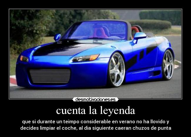 cuenta la leyenda - que si durante un teimpo considerable en verano no ha llovido y
decides limpiar el coche, al dia siguiente caeran chuzos de punta