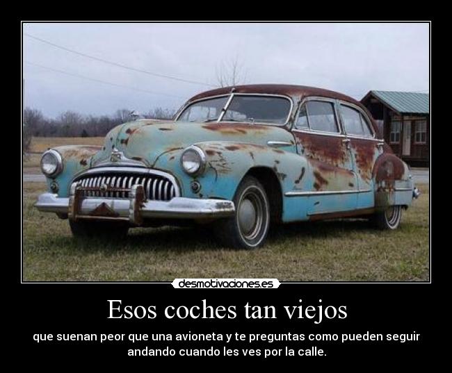 Esos coches tan viejos - que suenan peor que una avioneta y te preguntas como pueden seguir
andando cuando les ves por la calle.