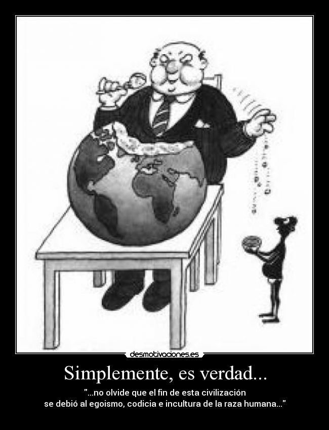 Simplemente, es verdad... - ...no olvide que el fin de esta civilización
se debió al egoismo, codicia e incultura de la raza humana...