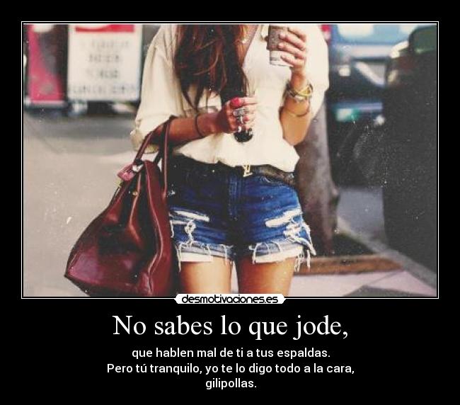 No sabes lo que jode, - que hablen mal de ti a tus espaldas.
Pero tú tranquilo, yo te lo digo todo a la cara,
gilipollas.