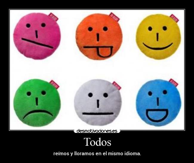 Todos - reímos y lloramos en el mismo idioma.