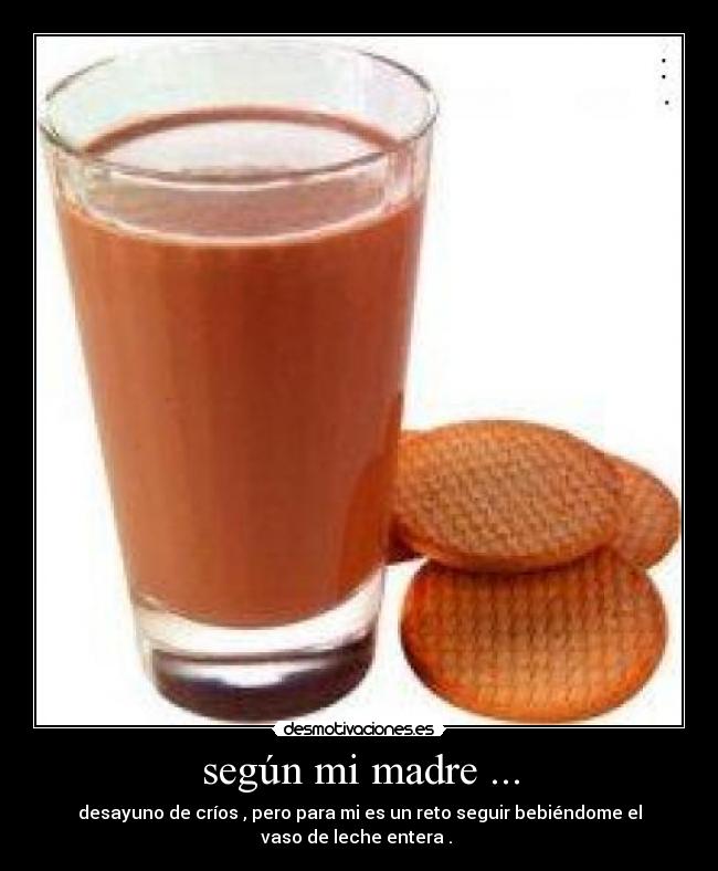 según mi madre ... - desayuno de críos , pero para mi es un reto seguir bebiéndome el
vaso de leche entera . 