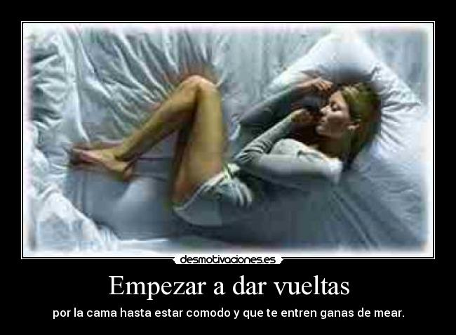 Empezar a dar vueltas - por la cama hasta estar comodo y que te entren ganas de mear.