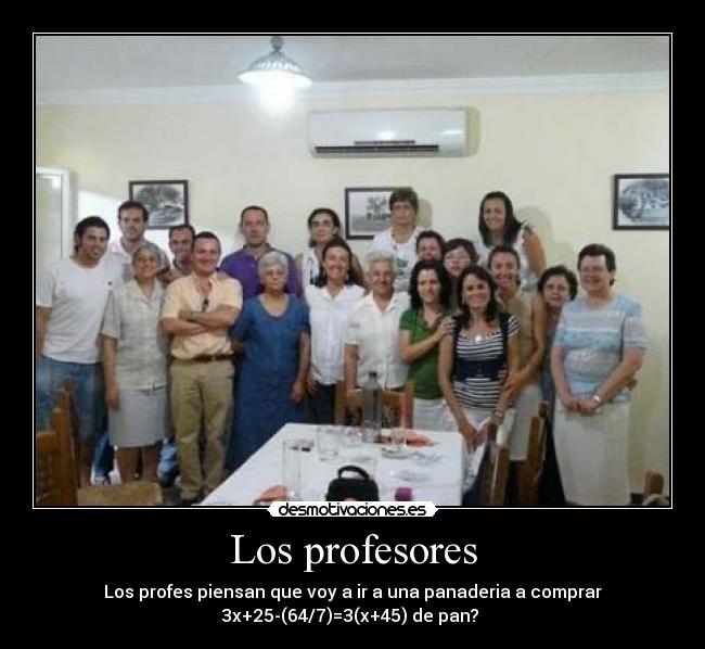 Los profesores - Los profes piensan que voy a ir a una panaderia a comprar
3x+25-(64/7)=3(x+45) de pan?