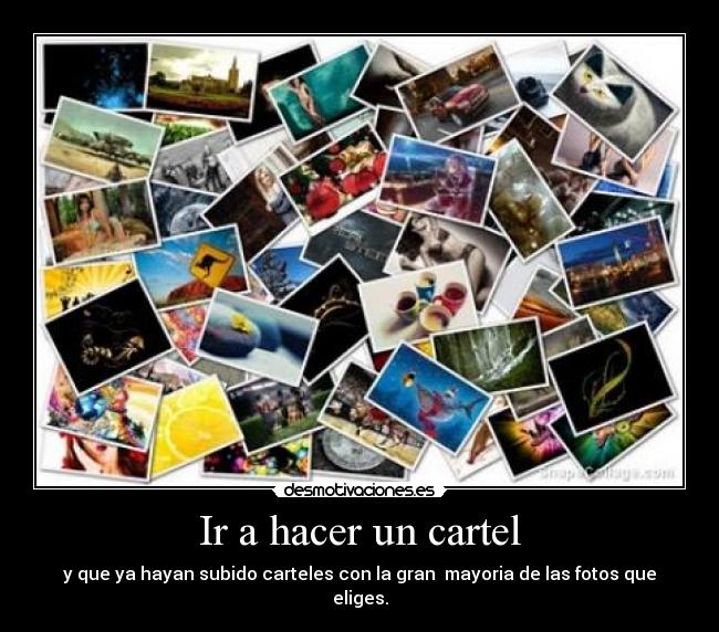 Ir a hacer un cartel - y que ya hayan subido carteles con la gran mayoria de las fotos que eliges.