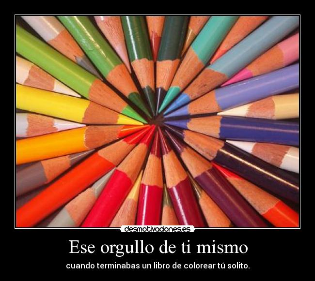 Ese orgullo de ti mismo - cuando terminabas un libro de colorear tú solito.