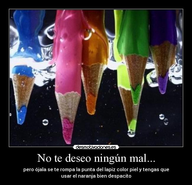 No te deseo ningún mal... - pero ójala se te rompa la punta del lapiz color piel y tengas que
usar el naranja bien despacito