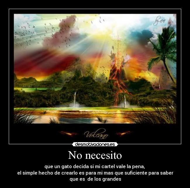 No necesito - que un gato decida si mi cartel vale la pena,
el simple hecho de crearlo es para mi mas que suficiente para saber
que es de los grandes