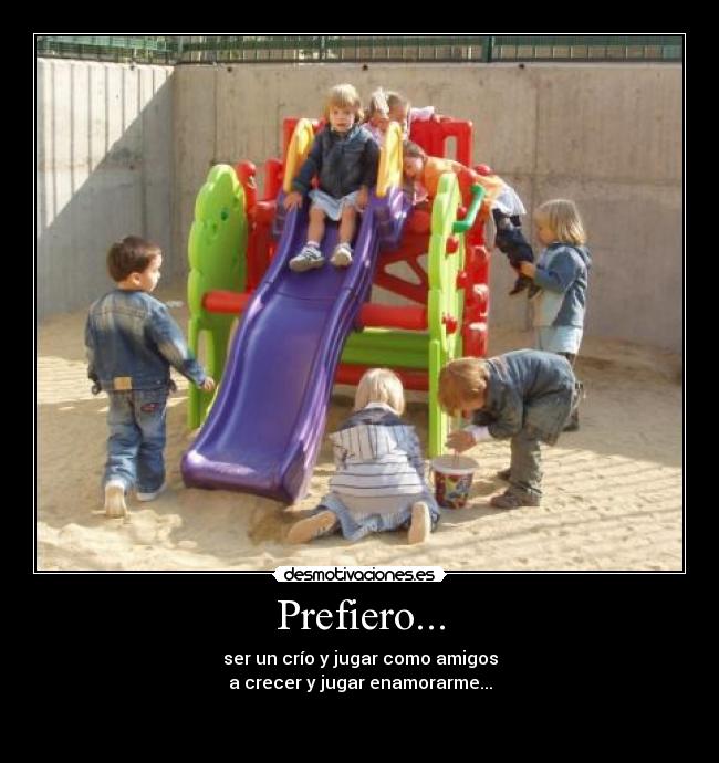 Prefiero... - ser un crío y jugar como amigos
a crecer y jugar enamorarme...
♥ 
