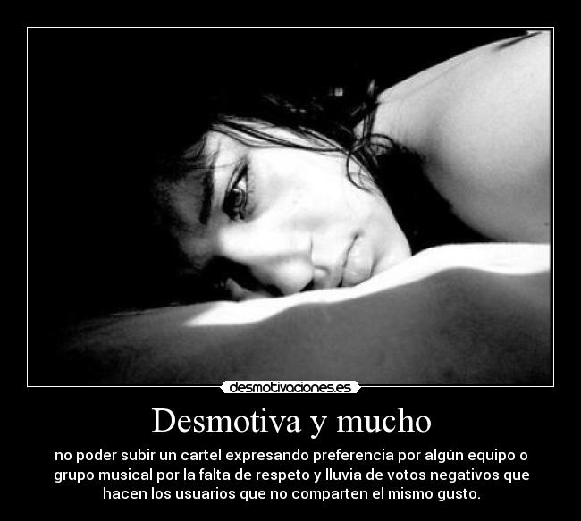 Desmotiva y mucho - no poder subir un cartel expresando preferencia por algún equipo o
grupo musical por la falta de respeto y lluvia de votos negativos que
hacen los usuarios que no comparten el mismo gusto.