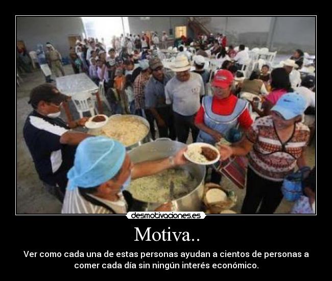 Motiva.. - Ver como cada una de estas personas ayudan a cientos de personas a
comer cada día sin ningún interés económico.