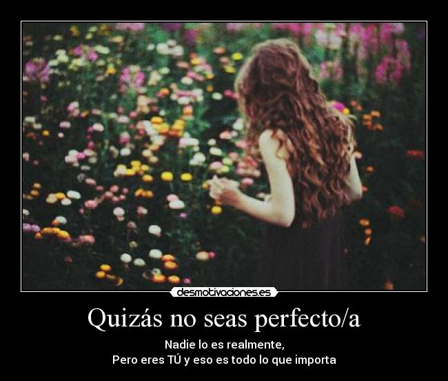Quizás no seas perfecto/a - Nadie lo es realmente,
Pero eres TÚ y eso es todo lo que importa