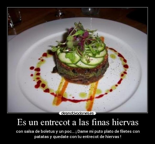 Es un entrecot a las finas hiervas - con salsa de boletus y un poc... ¡ Dame mi puto plato de filetes con
patatas y quedate con tu entrecot de hiervas !