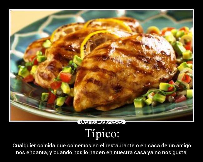 Típico: - Cualquier comida que comemos en el restaurante o en casa de un amigo
nos encanta, y cuando nos lo hacen en nuestra casa ya no nos gusta.