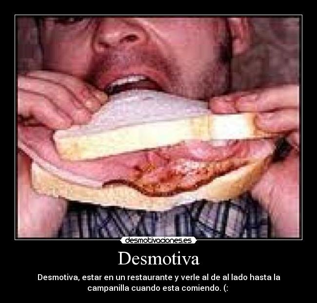 Desmotiva - Desmotiva, estar en un restaurante y verle al de al lado hasta la
campanilla cuando esta comiendo. (: