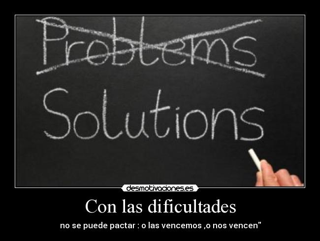 Con las dificultades - no se puede pactar : o las vencemos ,o nos vencen