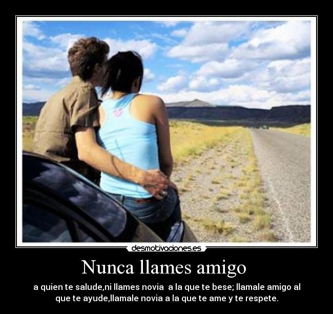 Nunca llames amigo  - a quien te salude,ni llames novia  a la que te bese; llamale amigo al
que te ayude,llamale novia a la que te ame y te respete.